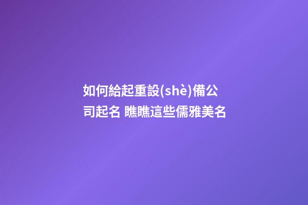 如何給起重設(shè)備公司起名 瞧瞧這些儒雅美名-第1張-公司起名-玄機派